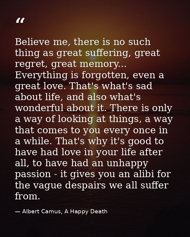 Believe me, there is no such thing as great suffering, great regret, great memory... Everything is forgotten, even a gre — Albert Camus, A Happy Death