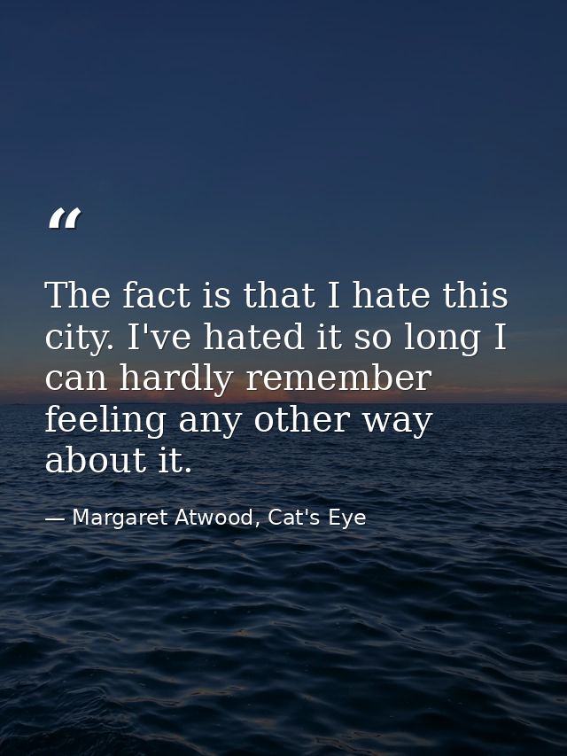 The fact is that I hate this city. I've hated it so long I can hardly remember feeling any other way about it. — Margaret Atwood, Cat's Eye