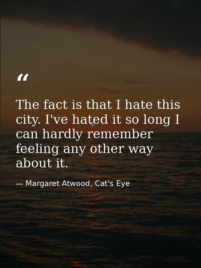 The fact is that I hate this city. I've hated it so long I can hardly remember feeling any other way about it. — Margaret Atwood, Cat's Eye