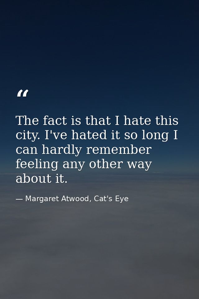 The fact is that I hate this city. I've hated it so long I can hardly remember feeling any other way about it. — Margaret Atwood, Cat's Eye