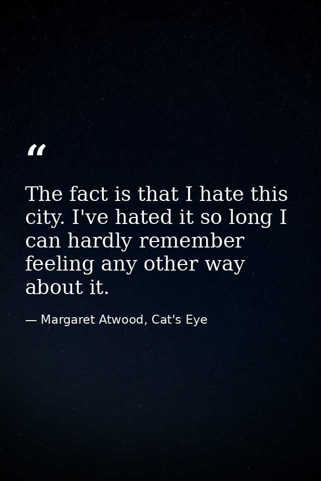 The fact is that I hate this city. I've hated it so long I can hardly remember feeling any other way about it. — Margaret Atwood, Cat's Eye