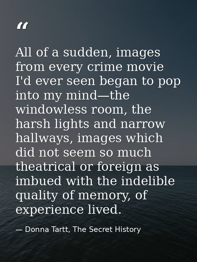 All of a sudden, images from every crime movie I'd ever seen began to pop into my mind—the windowless room, the harsh li — Donna Tartt, The Secret History