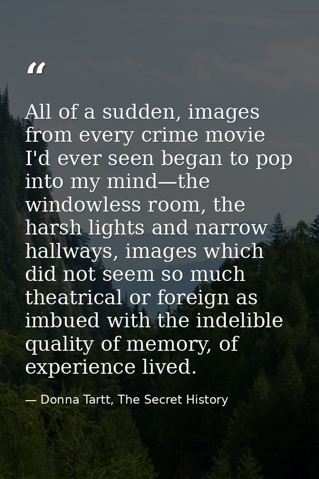 All of a sudden, images from every crime movie I'd ever seen began to pop into my mind—the windowless room, the harsh li — Donna Tartt, The Secret History