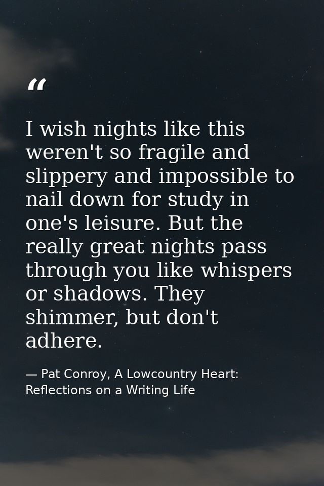 I wish nights like this weren't so fragile and slippery and impossible to nail down for study in one's leisure. But the  — Pat Conroy, A Lowcountry Heart: Reflections on a Writing Life