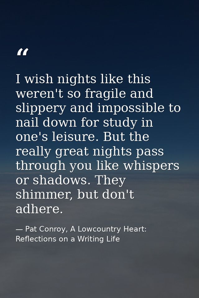 I wish nights like this weren't so fragile and slippery and impossible to nail down for study in one's leisure. But the  — Pat Conroy, A Lowcountry Heart: Reflections on a Writing Life