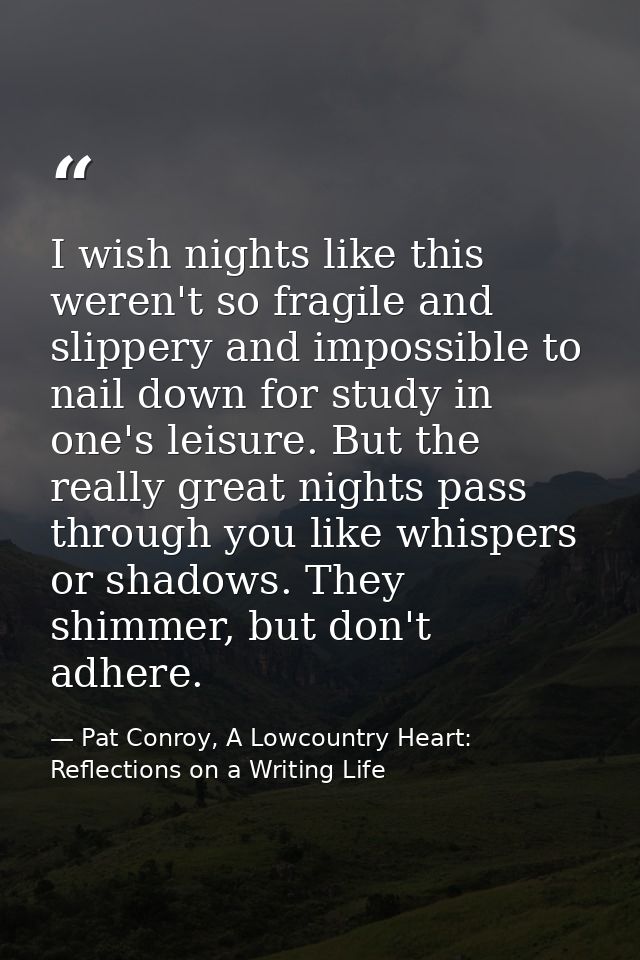 I wish nights like this weren't so fragile and slippery and impossible to nail down for study in one's leisure. But the  — Pat Conroy, A Lowcountry Heart: Reflections on a Writing Life