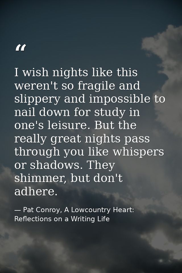 I wish nights like this weren't so fragile and slippery and impossible to nail down for study in one's leisure. But the  — Pat Conroy, A Lowcountry Heart: Reflections on a Writing Life