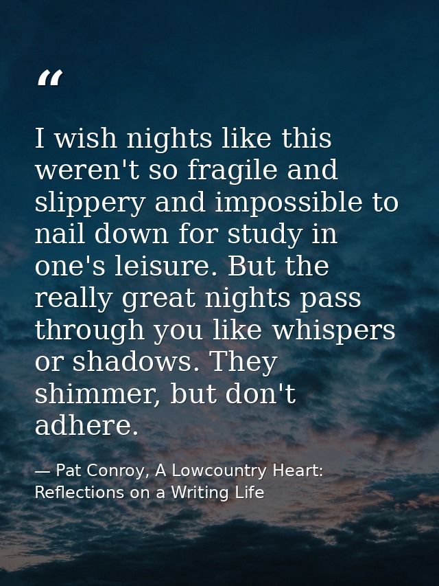 I wish nights like this weren't so fragile and slippery and impossible to nail down for study in one's leisure. But the  — Pat Conroy, A Lowcountry Heart: Reflections on a Writing Life