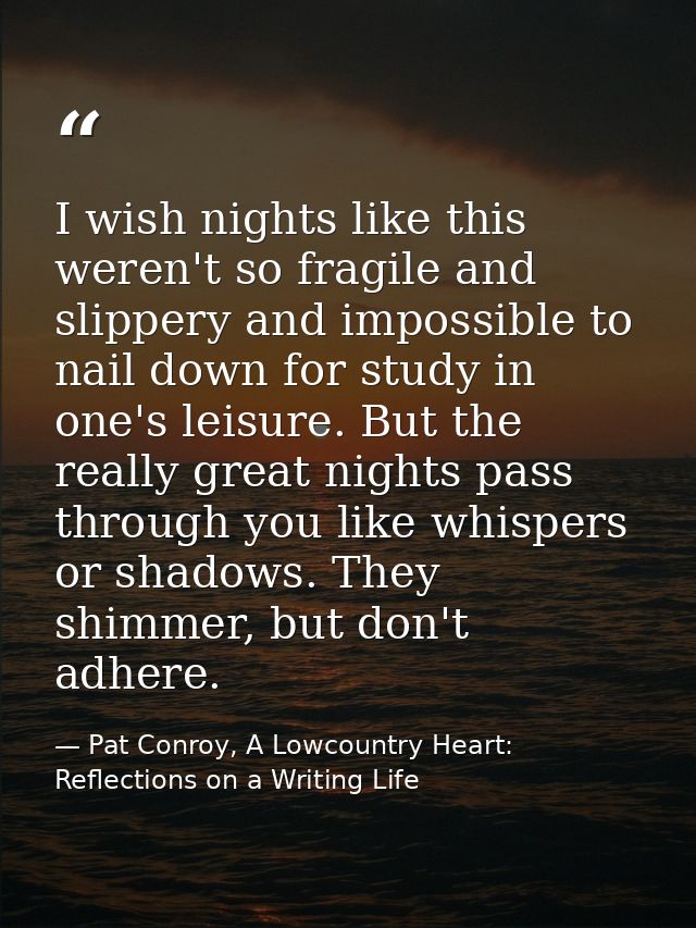 I wish nights like this weren't so fragile and slippery and impossible to nail down for study in one's leisure. But the  — Pat Conroy, A Lowcountry Heart: Reflections on a Writing Life