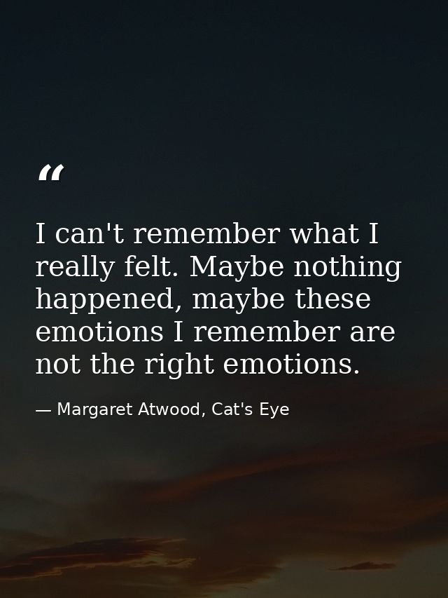 I can't remember what I really felt. Maybe nothing happened, maybe these emotions I remember are not the right emotions. — Margaret Atwood, Cat's Eye