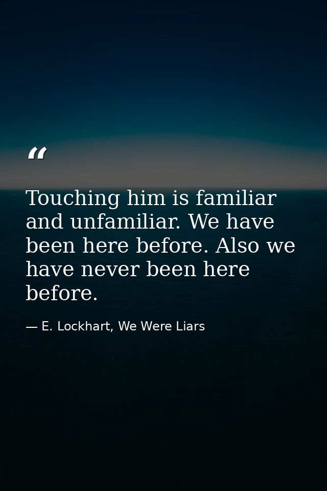 Touching him is familiar and unfamiliar. We have been here before. Also we have never been here before. — E. Lockhart, We Were Liars