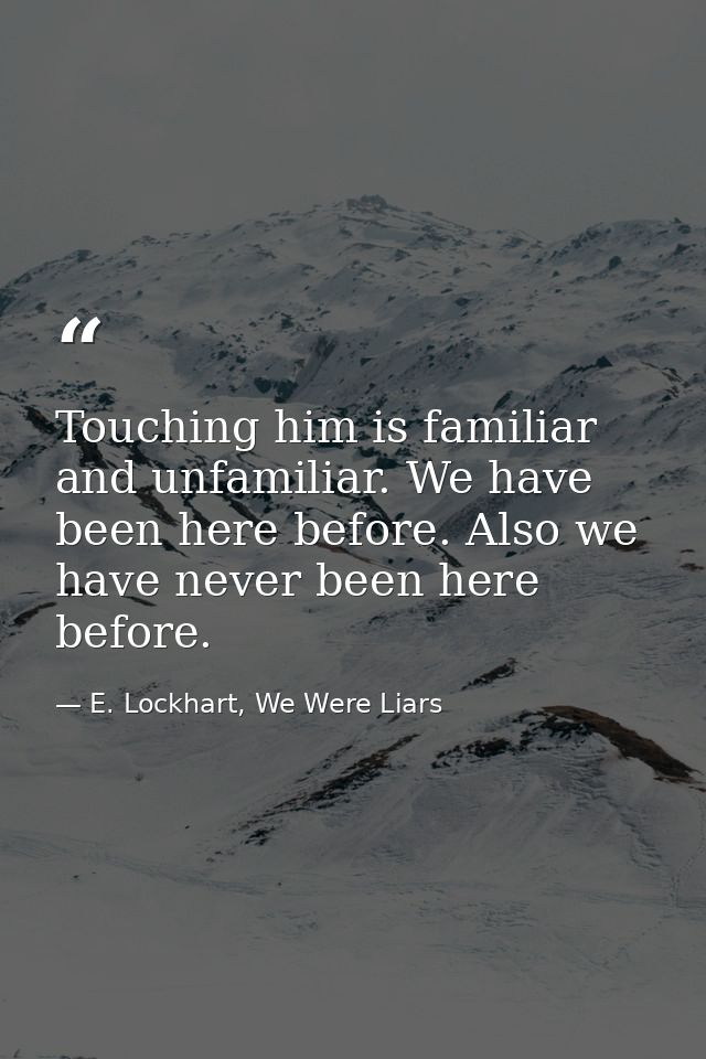 Touching him is familiar and unfamiliar. We have been here before. Also we have never been here before. — E. Lockhart, We Were Liars