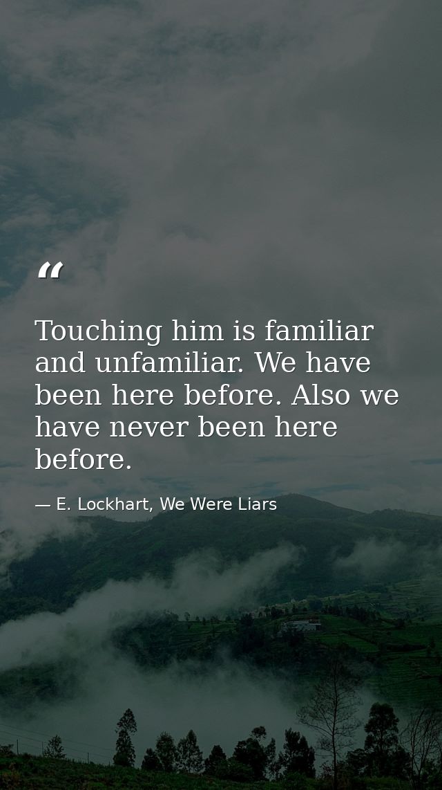 Touching him is familiar and unfamiliar. We have been here before. Also we have never been here before. — E. Lockhart, We Were Liars