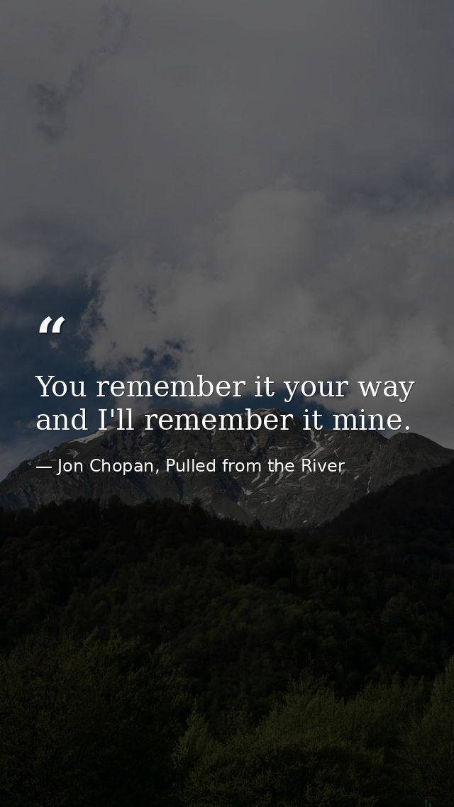 You remember it your way and I'll remember it mine. — Jon Chopan, Pulled from the River