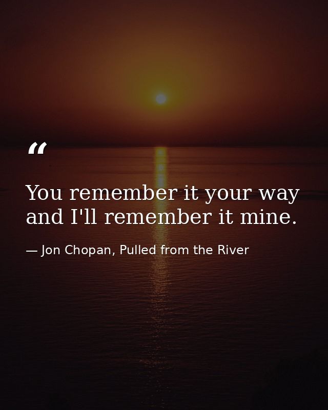 You remember it your way and I'll remember it mine. — Jon Chopan, Pulled from the River