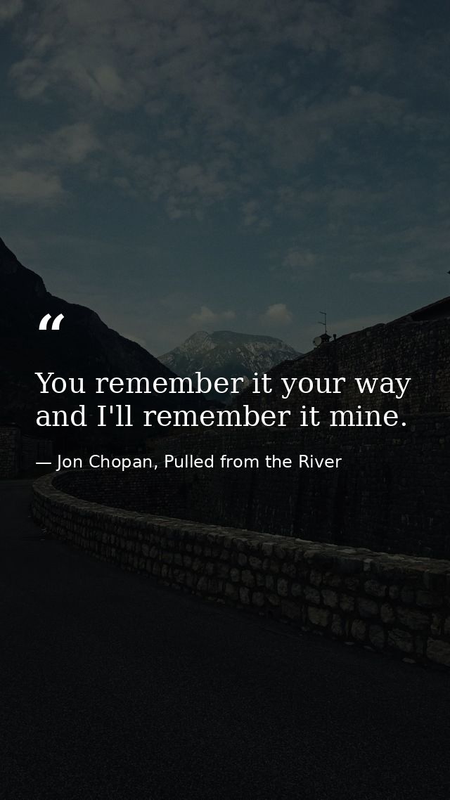 You remember it your way and I'll remember it mine. — Jon Chopan, Pulled from the River