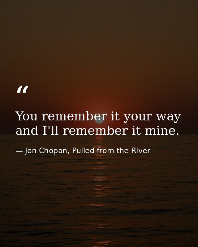 You remember it your way and I'll remember it mine. — Jon Chopan, Pulled from the River