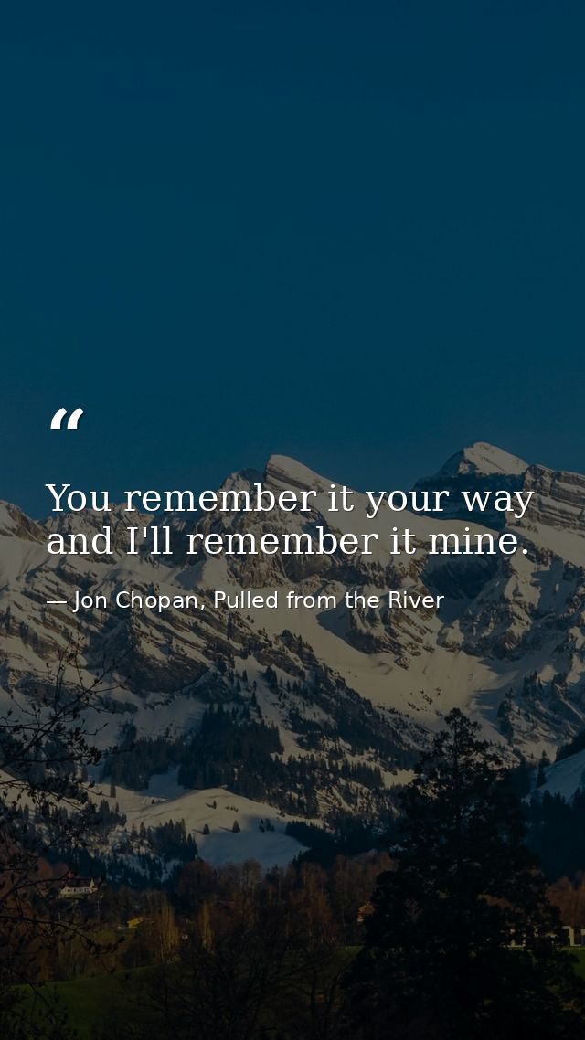 You remember it your way and I'll remember it mine. — Jon Chopan, Pulled from the River