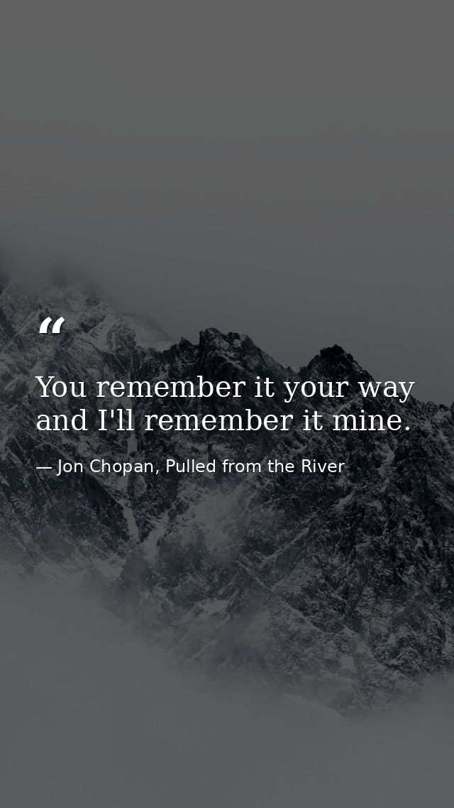 You remember it your way and I'll remember it mine. — Jon Chopan, Pulled from the River