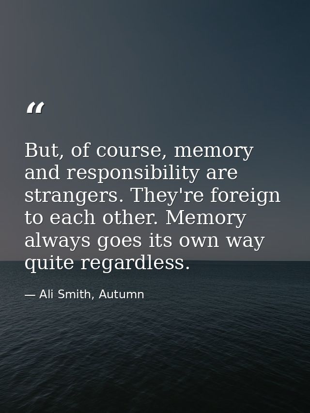 But, of course, memory and responsibility are strangers. They're foreign to each other. Memory always goes its own way q — Ali Smith, Autumn