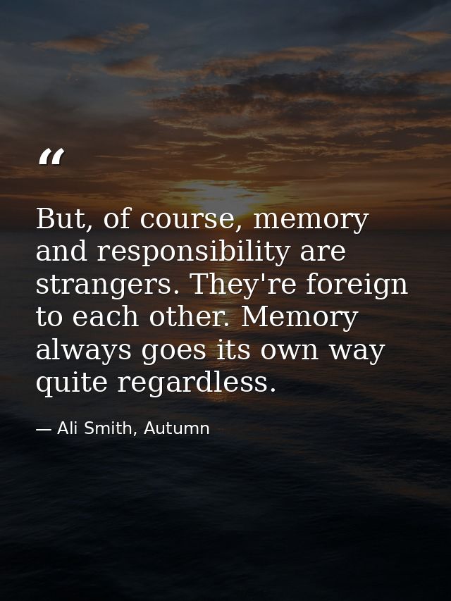 But, of course, memory and responsibility are strangers. They're foreign to each other. Memory always goes its own way q — Ali Smith, Autumn