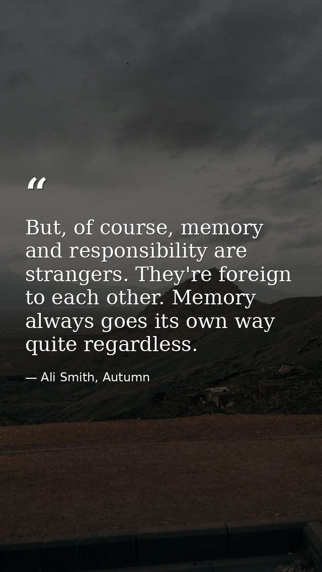 But, of course, memory and responsibility are strangers. They're foreign to each other. Memory always goes its own way q — Ali Smith, Autumn