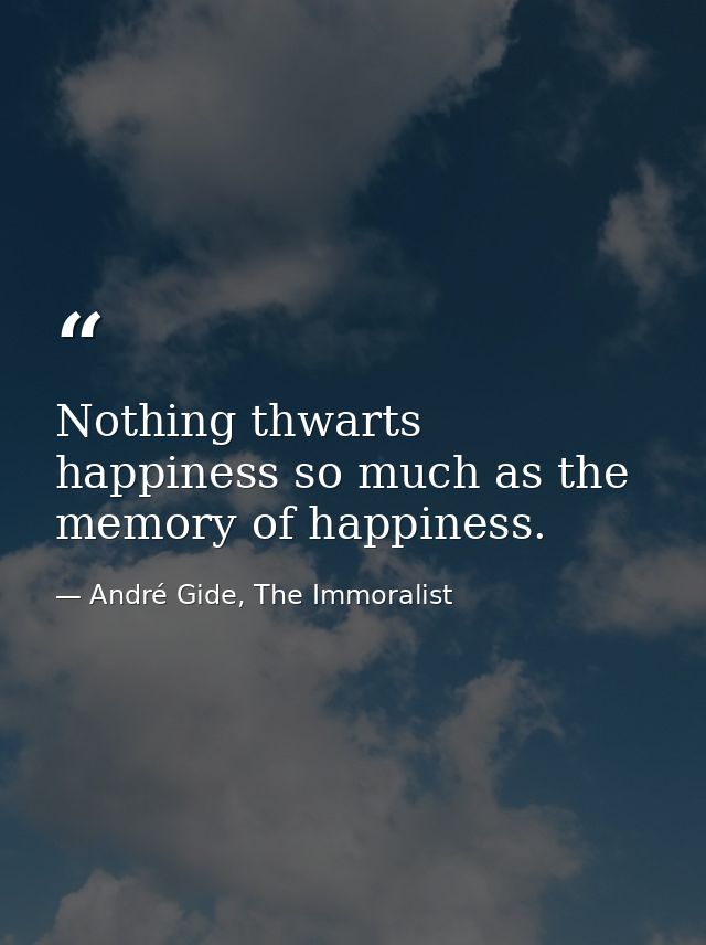 Nothing thwarts happiness so much as the memory of happiness. — André Gide, The Immoralist