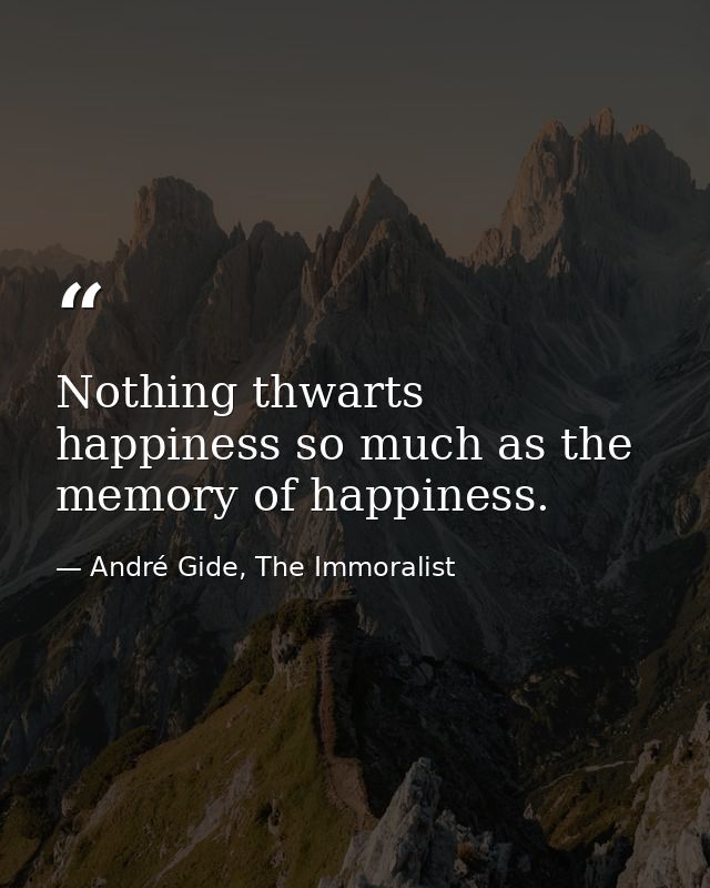 Nothing thwarts happiness so much as the memory of happiness. — André Gide, The Immoralist
