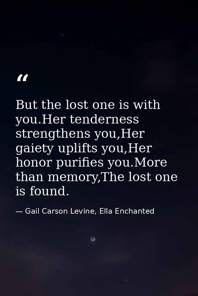 But the lost one is with you.Her tenderness strengthens you,Her gaiety uplifts you,Her honor purifies you.More than memo — Gail Carson Levine, Ella Enchanted