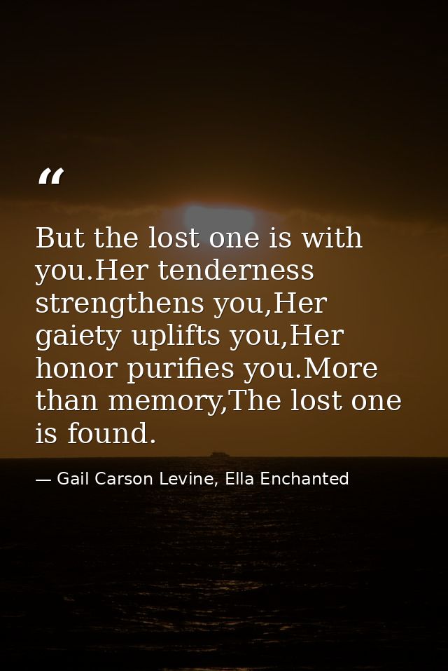 But the lost one is with you.Her tenderness strengthens you,Her gaiety uplifts you,Her honor purifies you.More than memo — Gail Carson Levine, Ella Enchanted