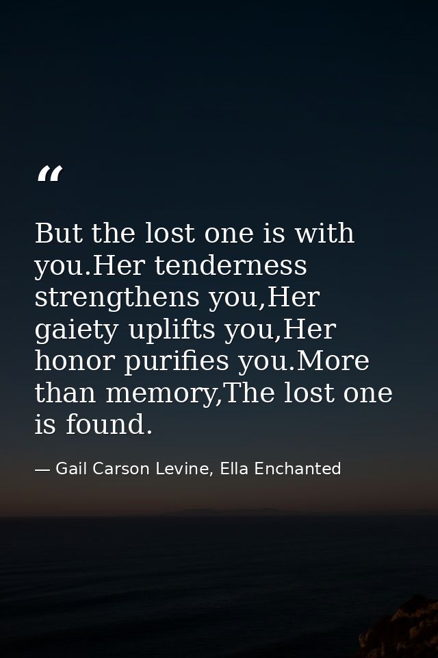 But the lost one is with you.Her tenderness strengthens you,Her gaiety uplifts you,Her honor purifies you.More than memo — Gail Carson Levine, Ella Enchanted