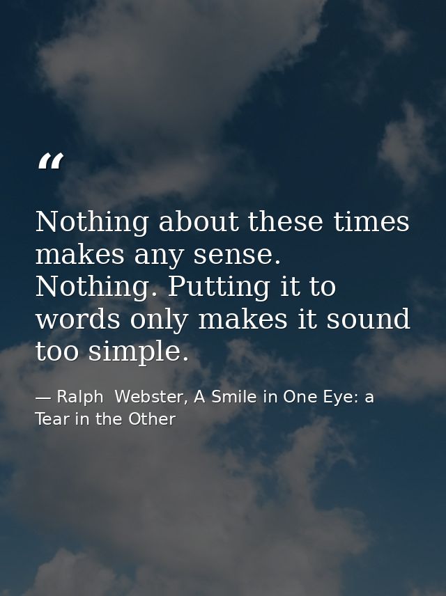 Nothing about these times makes any sense. Nothing. Putting it to words only makes it sound too simple. — Ralph  Webster, A Smile in One Eye: a Tear in the Other