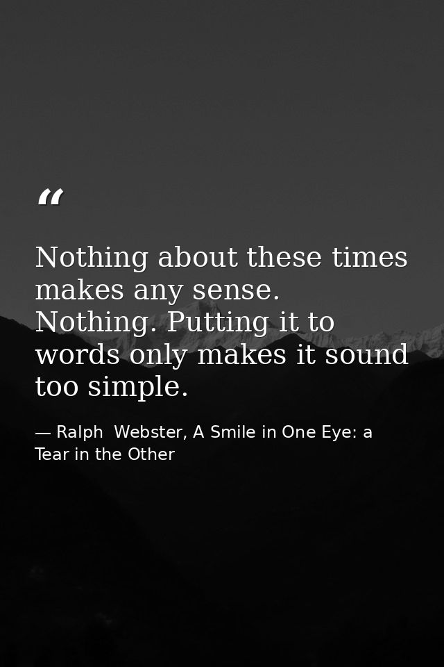 Nothing about these times makes any sense. Nothing. Putting it to words only makes it sound too simple. — Ralph  Webster, A Smile in One Eye: a Tear in the Other