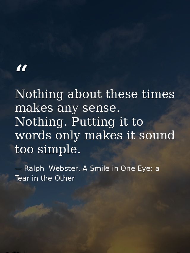 Nothing about these times makes any sense. Nothing. Putting it to words only makes it sound too simple. — Ralph  Webster, A Smile in One Eye: a Tear in the Other