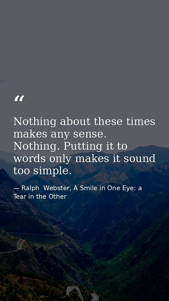 Nothing about these times makes any sense. Nothing. Putting it to words only makes it sound too simple. — Ralph  Webster, A Smile in One Eye: a Tear in the Other