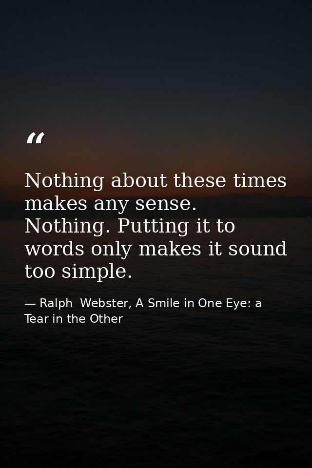 Nothing about these times makes any sense. Nothing. Putting it to words only makes it sound too simple. — Ralph  Webster, A Smile in One Eye: a Tear in the Other