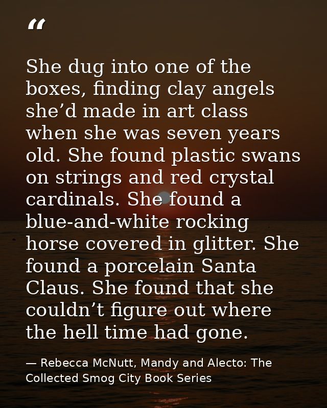 She dug into one of the boxes, finding clay angels she’d made in art class when she was seven years old. She found plast — Rebecca McNutt, Mandy and Alecto: The Collected Smog City Book Series