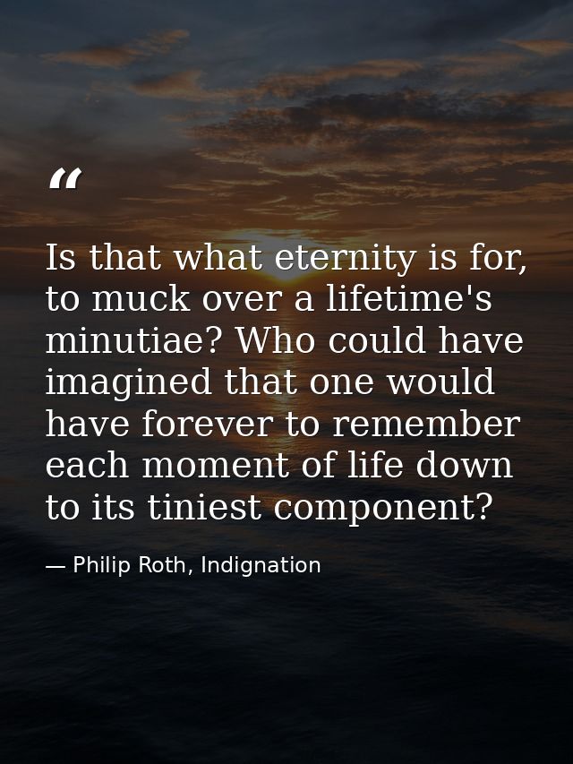 Is that what eternity is for, to muck over a lifetime's minutiae? Who could have imagined that one would have forever to — Philip Roth, Indignation
