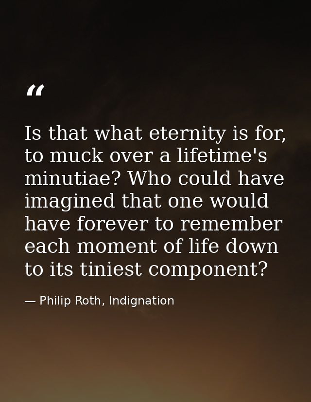 Is that what eternity is for, to muck over a lifetime's minutiae? Who could have imagined that one would have forever to — Philip Roth, Indignation