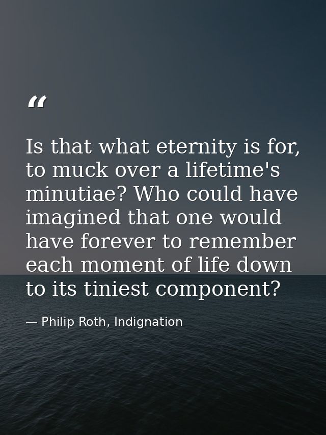 Is that what eternity is for, to muck over a lifetime's minutiae? Who could have imagined that one would have forever to — Philip Roth, Indignation
