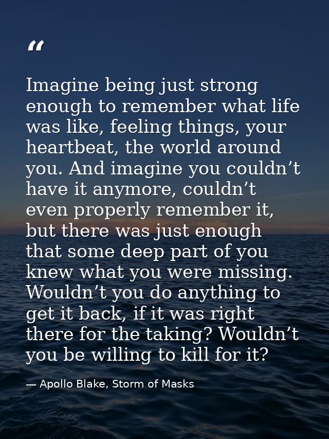 Imagine being just strong enough to remember what life was like, feeling things, your heartbeat, the world around you. A — Apollo Blake, Storm of Masks