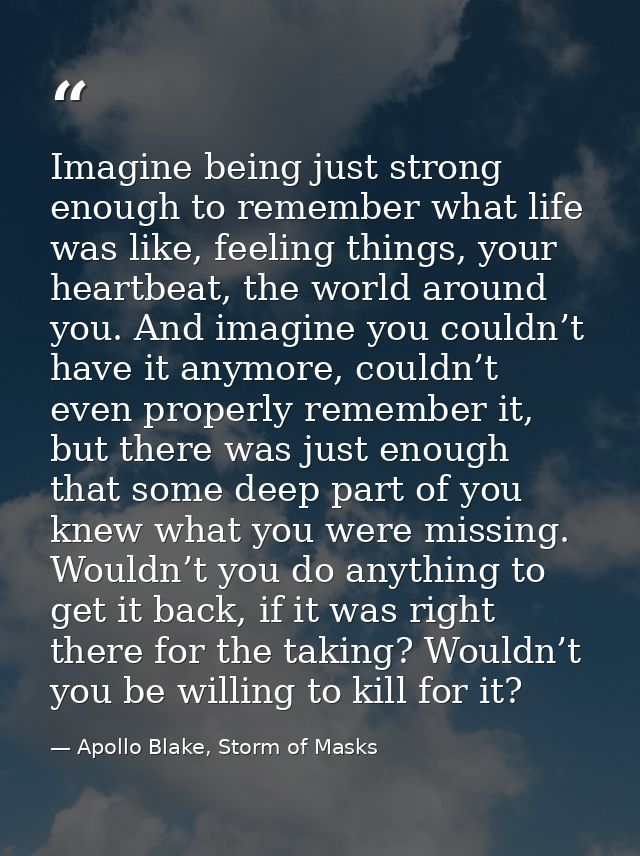 Imagine being just strong enough to remember what life was like, feeling things, your heartbeat, the world around you. A — Apollo Blake, Storm of Masks