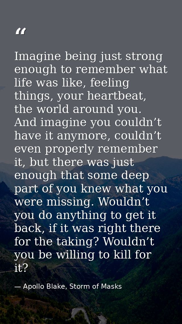 Imagine being just strong enough to remember what life was like, feeling things, your heartbeat, the world around you. A — Apollo Blake, Storm of Masks