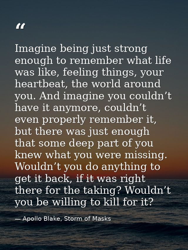 Imagine being just strong enough to remember what life was like, feeling things, your heartbeat, the world around you. A — Apollo Blake, Storm of Masks