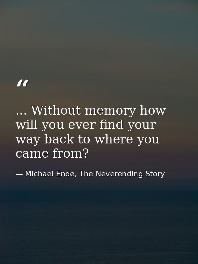 ... Without memory how will you ever find your way back to where you came from? — Michael Ende, The Neverending Story