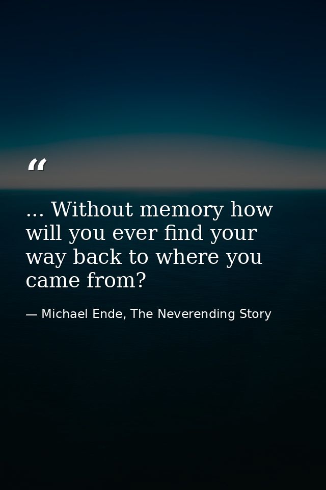 ... Without memory how will you ever find your way back to where you came from? — Michael Ende, The Neverending Story