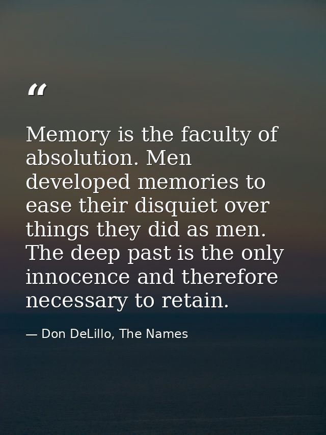 Memory is the faculty of absolution. Men developed memories to ease their disquiet over things they did as men. The deep — Don DeLillo, The Names