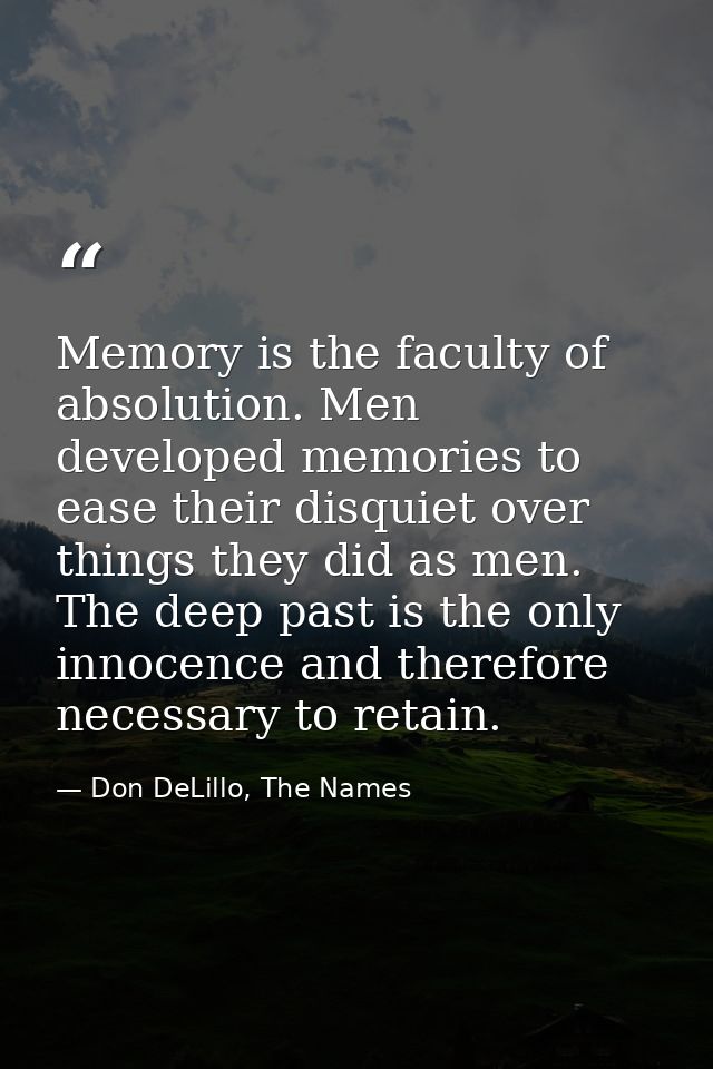 Memory is the faculty of absolution. Men developed memories to ease their disquiet over things they did as men. The deep — Don DeLillo, The Names