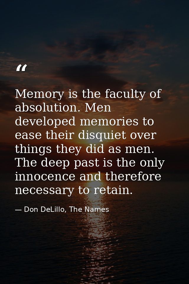 Memory is the faculty of absolution. Men developed memories to ease their disquiet over things they did as men. The deep — Don DeLillo, The Names