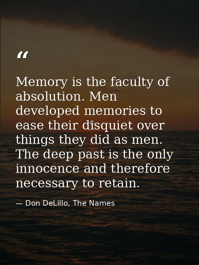 Memory is the faculty of absolution. Men developed memories to ease their disquiet over things they did as men. The deep — Don DeLillo, The Names